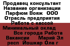 Продавец-консультант › Название организации ­ Парфюм Вояж, ООО › Отрасль предприятия ­ Работа с кассой › Минимальный оклад ­ 30 000 - Все города Работа » Вакансии   . Марий Эл респ.,Йошкар-Ола г.